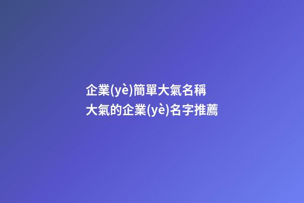 企業(yè)簡單大氣名稱 大氣的企業(yè)名字推薦